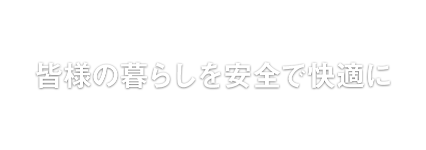 皆様の暮らしを安全で快適に