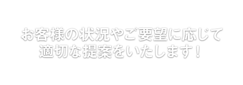 お客様の状況やご要望に応じて適切な提案をいたします